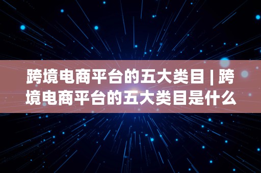 跨境电商平台的五大类目 | 跨境电商平台的五大类目是什么