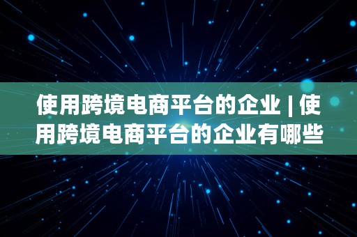 使用跨境电商平台的企业 | 使用跨境电商平台的企业有哪些