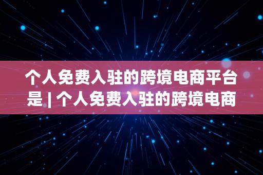 个人免费入驻的跨境电商平台是 | 个人免费入驻的跨境电商平台是什么