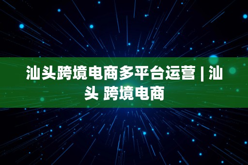 汕头跨境电商多平台运营 | 汕头 跨境电商