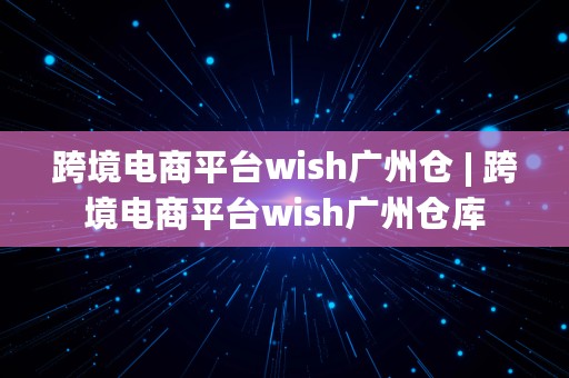 跨境电商平台wish广州仓 | 跨境电商平台wish广州仓库