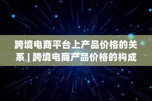 跨境电商平台上产品价格的关系 | 跨境电商产品价格的构成