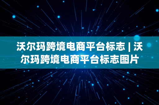 沃尔玛跨境电商平台标志 | 沃尔玛跨境电商平台标志图片