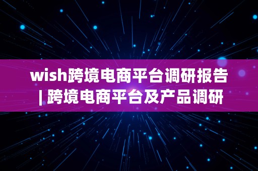 wish跨境电商平台调研报告 | 跨境电商平台及产品调研