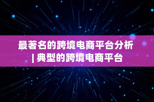 最著名的跨境电商平台分析 | 典型的跨境电商平台