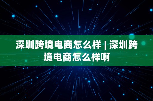 深圳跨境电商怎么样 | 深圳跨境电商怎么样啊