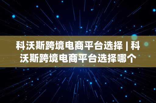 科沃斯跨境电商平台选择 | 科沃斯跨境电商平台选择哪个