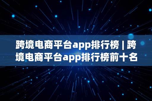 跨境电商平台app排行榜 | 跨境电商平台app排行榜前十名