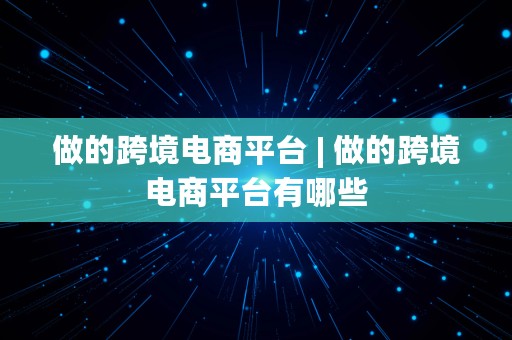 做的跨境电商平台 | 做的跨境电商平台有哪些