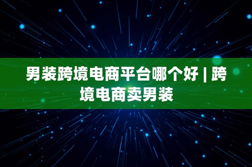 男装跨境电商平台哪个好 | 跨境电商卖男装