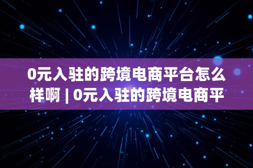 0元入驻的跨境电商平台怎么样啊 | 0元入驻的跨境电商平台怎么样啊知乎