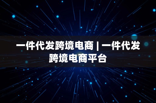 一件代发跨境电商 | 一件代发跨境电商平台