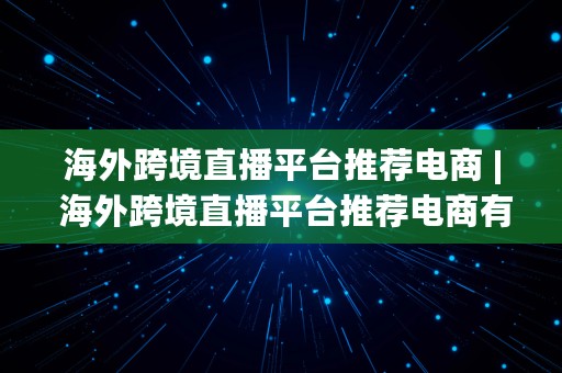 海外跨境直播平台推荐电商 | 海外跨境直播平台推荐电商有哪些