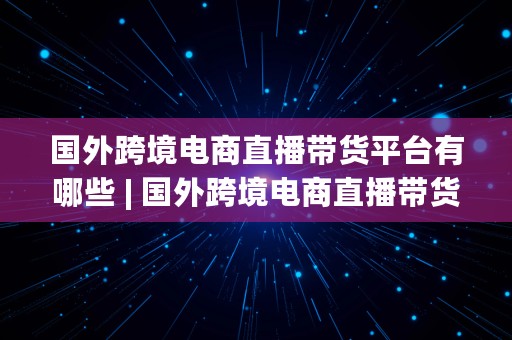 国外跨境电商直播带货平台有哪些 | 国外跨境电商直播带货平台有哪些公司