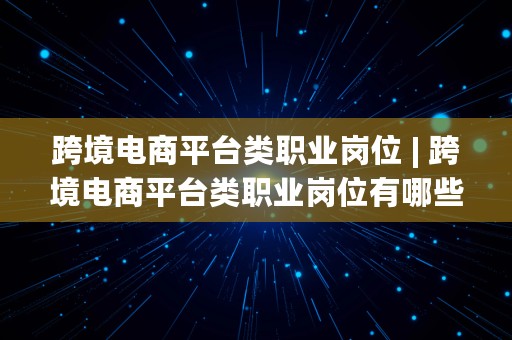 跨境电商平台类职业岗位 | 跨境电商平台类职业岗位有哪些