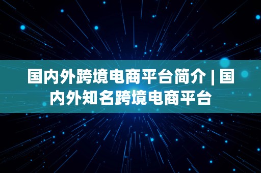 国内外跨境电商平台简介 | 国内外知名跨境电商平台