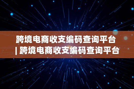 跨境电商收支编码查询平台 | 跨境电商收支编码查询平台官网