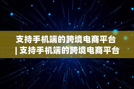 支持手机端的跨境电商平台 | 支持手机端的跨境电商平台有哪些