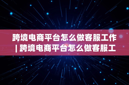 跨境电商平台怎么做客服工作 | 跨境电商平台怎么做客服工作内容