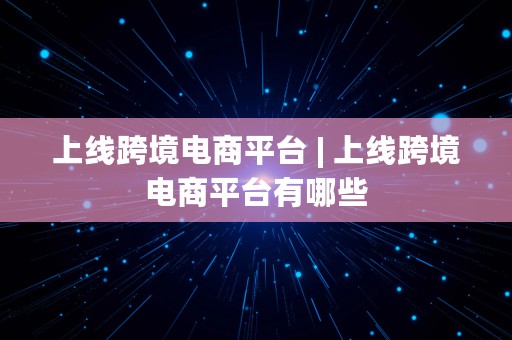 上线跨境电商平台 | 上线跨境电商平台有哪些