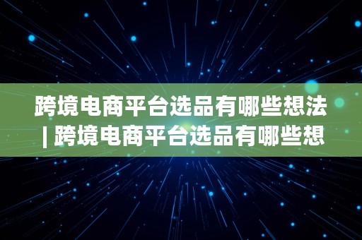 跨境电商平台选品有哪些想法 | 跨境电商平台选品有哪些想法和建议