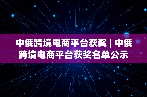 中俄跨境电商平台获奖 | 中俄跨境电商平台获奖名单公示