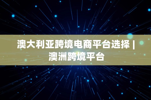 澳大利亚跨境电商平台选择 | 澳洲跨境平台