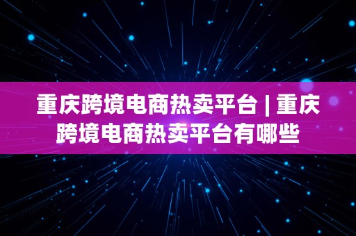 重庆跨境电商热卖平台 | 重庆跨境电商热卖平台有哪些