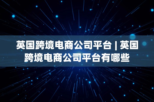 英国跨境电商公司平台 | 英国跨境电商公司平台有哪些