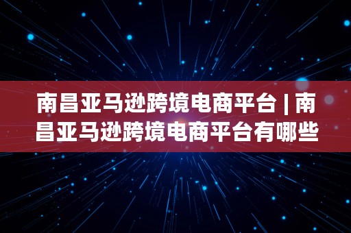 南昌亚马逊跨境电商平台 | 南昌亚马逊跨境电商平台有哪些