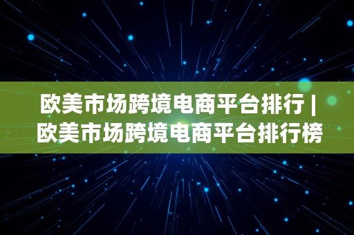 欧美市场跨境电商平台排行 | 欧美市场跨境电商平台排行榜