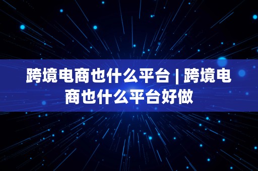 跨境电商也什么平台 | 跨境电商也什么平台好做