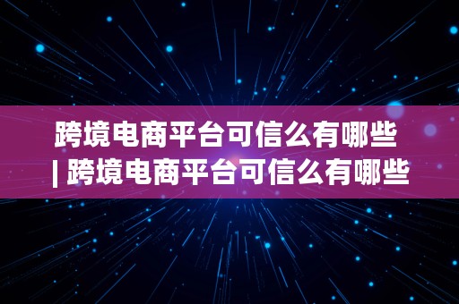 跨境电商平台可信么有哪些 | 跨境电商平台可信么有哪些公司