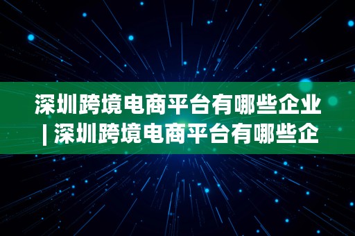 深圳跨境电商平台有哪些企业 | 深圳跨境电商平台有哪些企业招聘