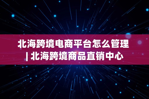 北海跨境电商平台怎么管理 | 北海跨境商品直销中心