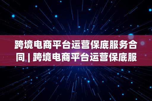 跨境电商平台运营保底服务合同 | 跨境电商平台运营保底服务合同模板