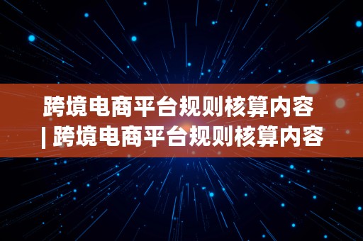 跨境电商平台规则核算内容 | 跨境电商平台规则核算内容有哪些