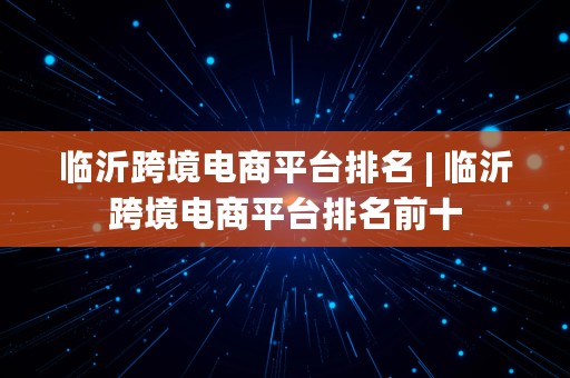 临沂跨境电商平台排名 | 临沂跨境电商平台排名前十