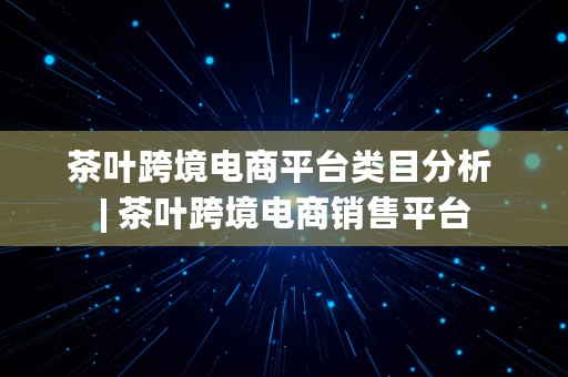 茶叶跨境电商平台类目分析 | 茶叶跨境电商销售平台