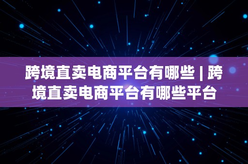 跨境直卖电商平台有哪些 | 跨境直卖电商平台有哪些平台