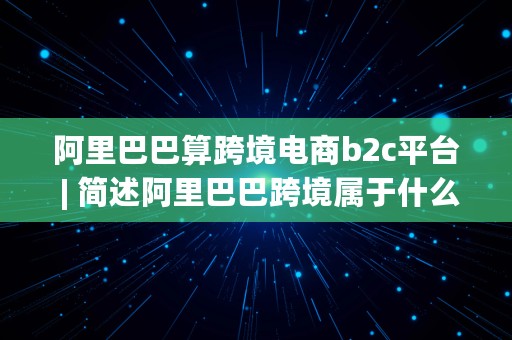 阿里巴巴算跨境电商b2c平台 | 简述阿里巴巴跨境属于什么模式