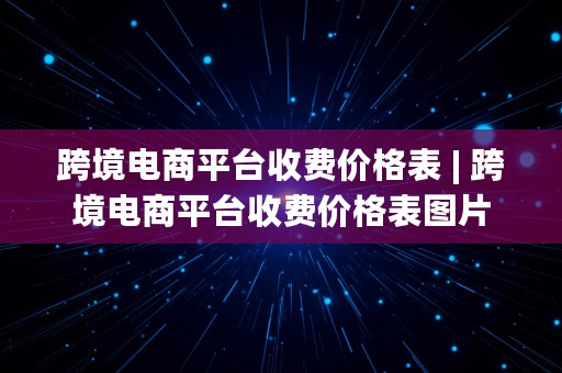 跨境电商平台收费价格表 | 跨境电商平台收费价格表图片