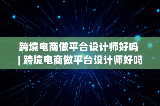 跨境电商做平台设计师好吗 | 跨境电商做平台设计师好吗知乎