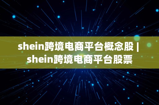 shein跨境电商平台概念股 | shein跨境电商平台股票