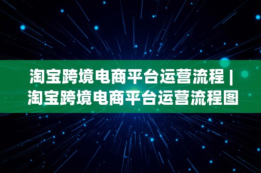 淘宝跨境电商平台运营流程 | 淘宝跨境电商平台运营流程图