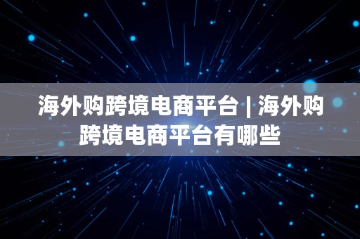 海外购跨境电商平台 | 海外购跨境电商平台有哪些