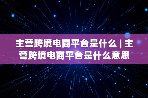 主营跨境电商平台是什么 | 主营跨境电商平台是什么意思