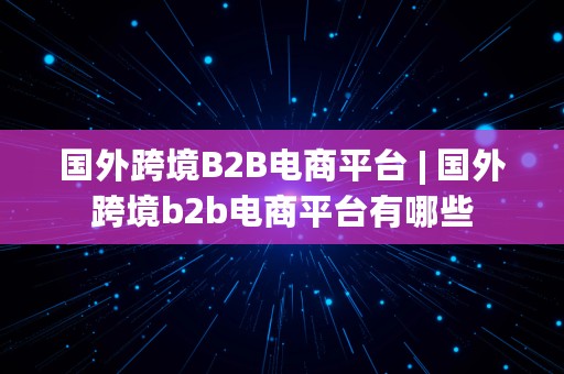 国外跨境B2B电商平台 | 国外跨境b2b电商平台有哪些