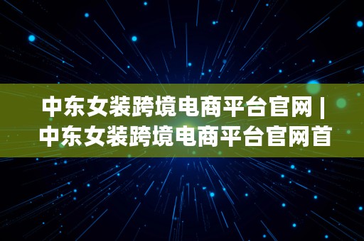 中东女装跨境电商平台官网 | 中东女装跨境电商平台官网首页