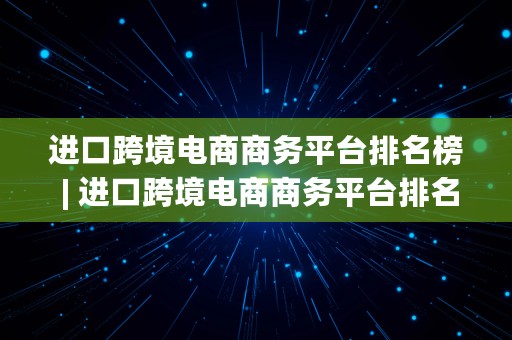 进口跨境电商商务平台排名榜 | 进口跨境电商商务平台排名榜最新